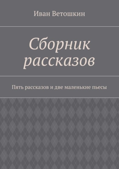 Книга Иван Александрович Ветошкин Сборник рассказов. Пять рассказов и две маленькие пьесы