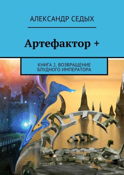 Книга Александр Иванович Седых, Александр Седых Артефактор +. Книга 2. Возвращение блудного императора