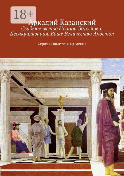 Книга Аркадий Казанский Свидетельство Иоанна Богослова. Десакрализация. Ваше Величество Апостол. Серия «Свидетели времени»