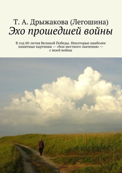 Книга Т. А. Дрыжакова (Легошина) Эхо прошедшей войны. В год 60-летия Великой Победы. Некоторые наиболее памятные картинки – «бои местного значения» – с моей войны