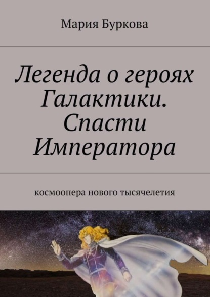 Книга Мария Олеговна Буркова Легенда о героях Галактики. Спасти Императора. Космоопера нового тысячелетия