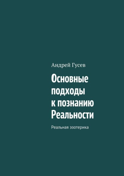 Книга Андрей Гусев Основные подходы к познанию Реальности. Реальная эзотерика