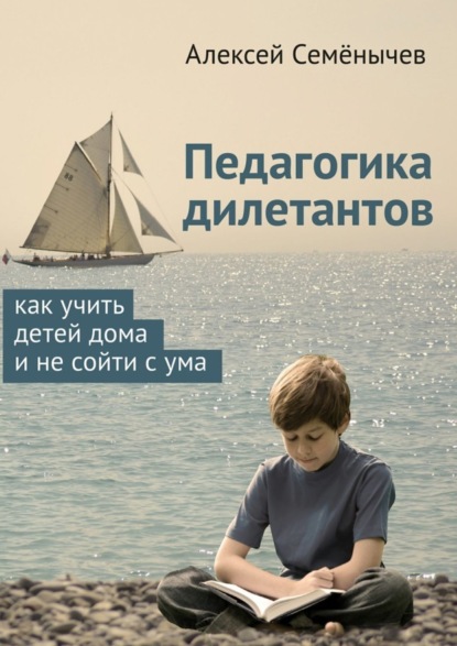 Книга Алексей Семенычев Педагогика дилетантов. Как учить детей дома и не сойти с ума