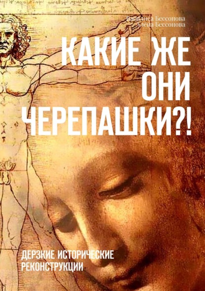 Книга Василиса Бессонова, Алена Бессонова Какие же они черепашки?! Дерзкие исторические реконструкции