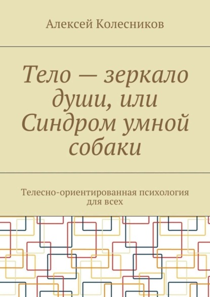 Книга Алексей Колесников Тело – зеркало души, или Синдром умной собаки. Телесно-ориентированная психология для всех