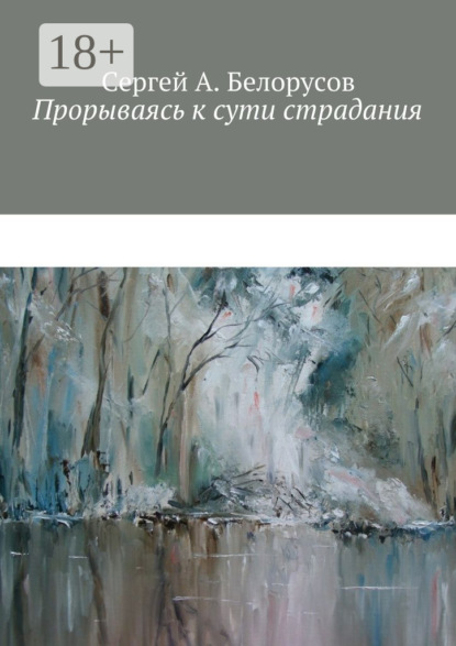 Книга Сергей А. Белорусов Прорываясь к сути страдания. Психотерапевтические диалоги врача с душевно-страждущими (депрессии, неврозы, стрессовые декомпенсации патологических личностей)