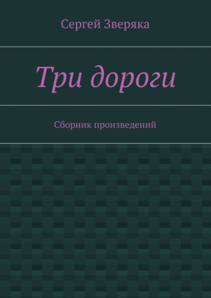 Книга Сергей Викторович Зверяка Три дороги. Сборник произведений