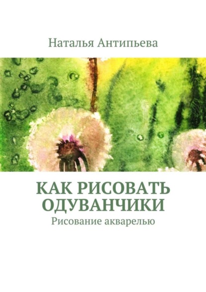 Книга Наталья Антипьева Как рисовать одуванчики. Рисование акварелью
