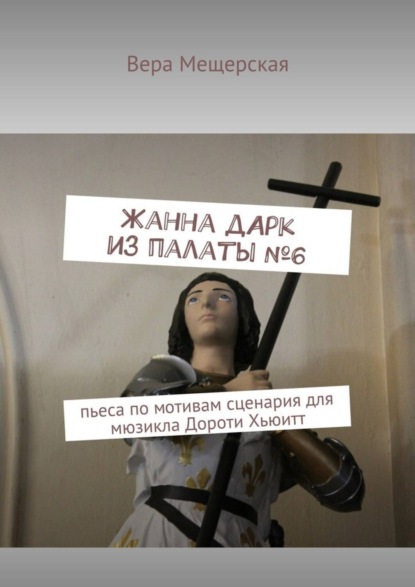 Книга Вера Мещерская Жанна д'Арк из палаты №6. Пьеса по мотивам сценария для мюзикла Дороти Хьюитт