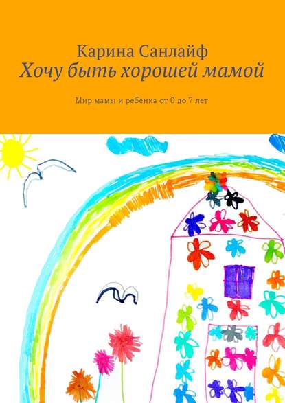 Книга Карина Санлайф Хочу быть хорошей мамой. Мир мамы и ребёнка от 0 до 7 лет