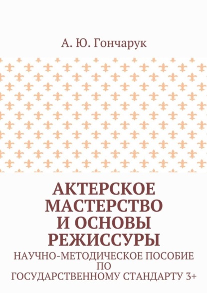 Книга А. Ю. Гончарук Актерское мастерство и основы режиссуры. Научно-методическое пособие по государственному стандарту 3+