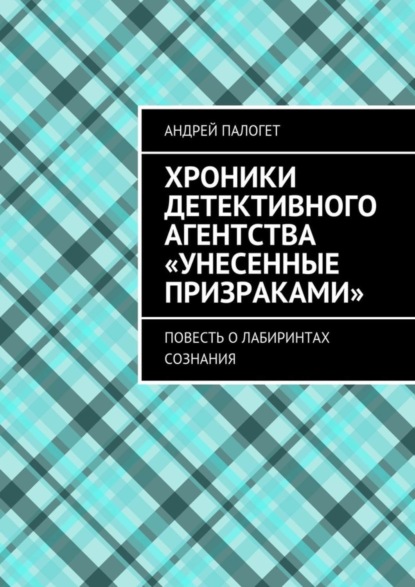 Книга Андрей Палогет Хроники детективного агентства «Унесенные призраками». Повесть о лабиринтах сознания