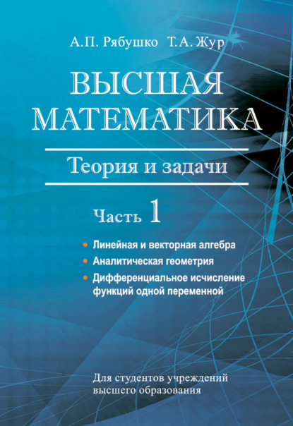 Книга А. П. Рябушко, Антон Петрович Рябушко, Татьяна Антоновна Жур Высшая математика. Теория и задачи. Часть 1. Линейная и векторная алгебра. Аналитическая геометрия. Дифференциальное исчисление функций одной переменной