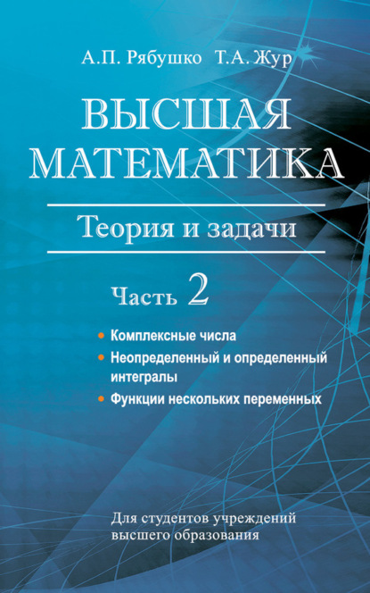 Книга А. П. Рябушко, Антон Петрович Рябушко, Татьяна Антоновна Жур Высшая математика. Теория и задачи. Часть 2. Комплексные числа. Неопределенный и определенный интегралы. Функции нескольких переменных. Обыкновенные дифференциальные уравнения