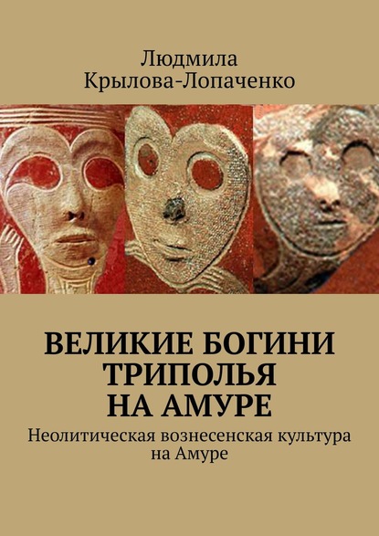 Книга Людмила Крылова-Лопаченко Великие богини Триполья на Амуре. Неолитическая вознесенская культура на Амуре