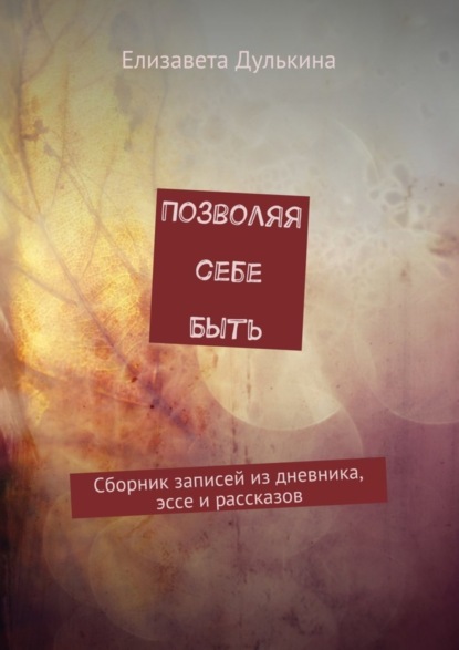 Книга Елизавета Дулькина Позволяя себе быть. Сборник записей из дневника, эссе и рассказов