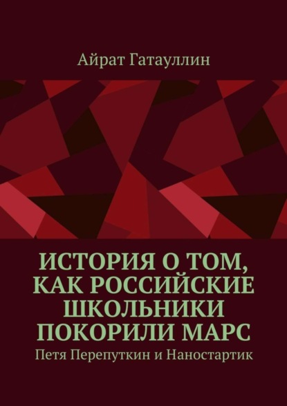 Книга Айрат Мухамедович Гатауллин История о том, как российские школьники покорили Марс. Петя Перепуткин и Наностартик
