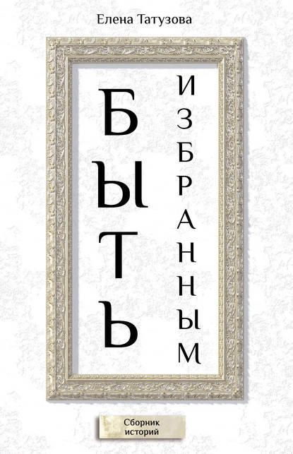 Книга Елена Татузова Быть избранным. Сборник историй