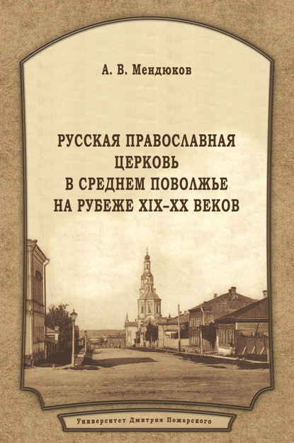 Книга А. В. Мендюков, Андрей Валерьевич Мендюков Русская Православная Церковь в Среднем Поволжье на рубеже XIX–XX веков
