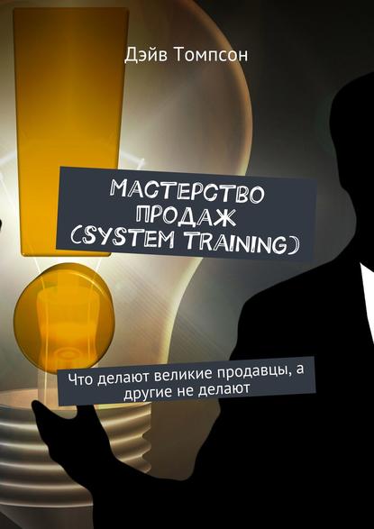 Книга Дэйв Томпсон Мастерство продаж (system training). Что делают великие продавцы, а другие не делают