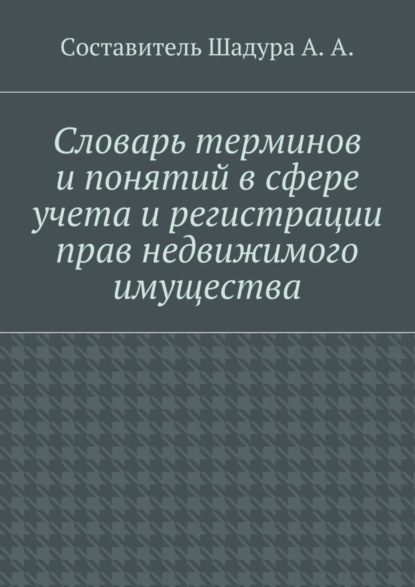 Книга Антон Анатольевич Шадура Словарь терминов и понятий в сфере учета и регистрации прав недвижимого имущества