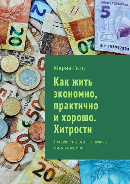 Книга Мария Александровна Гетц Как жить экономно, практично и хорошо. Хитрости. Пособие с фото – научись жить экономно!