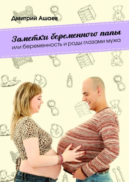 Книга Дмитрий Ашаев Заметки беременного папы. или Беременность и роды глазами мужа
