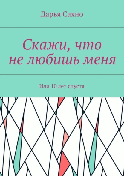 Книга Дарья Сахно Скажи, что не любишь меня. Или 10 лет спустя