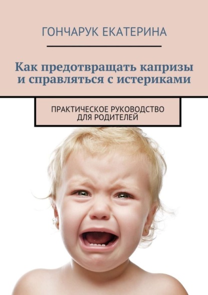 Книга Екатерина Гончарук Как предотвращать капризы и справляться с истериками. Практическое руководство для родителей