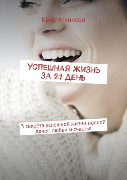 Книга Крис Аткинсон Успешная жизнь за 21 день. 3 секрета успешной жизни полной денег, любви и счастья