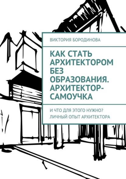 Книга Виктория Бородинова Как стать архитектором без образования. Архитектор-самоучка. И что для этого нужно? Личный опыт архитектора