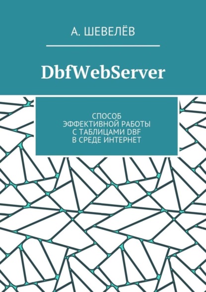 Книга А. Шевелев DbfWebServer. Способ эффективной работы с таблицами DBFв среде Интернет
