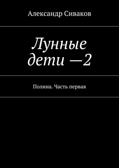Книга Александр Сиваков Лунные дети – 2. Полина. Часть первая