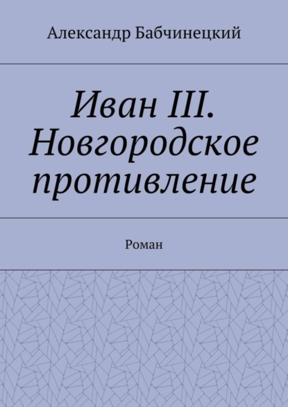 Книга Александр Бабчинецкий Иван III. Новгородское противление. Роман