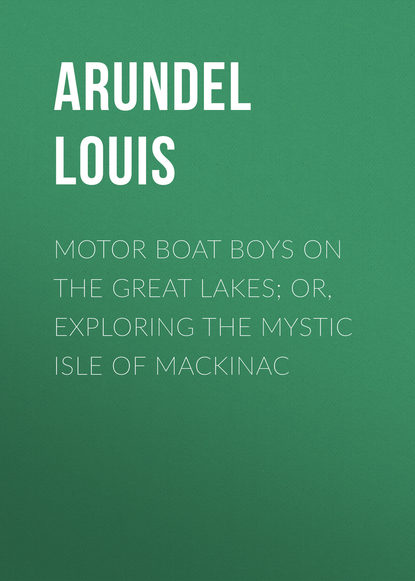 Книга Louis Arundel, Arundel Louis Motor Boat Boys on the Great Lakes; or, Exploring the Mystic Isle of Mackinac