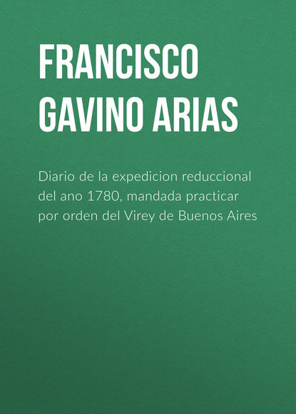 Книга Francisco Arias, Francisco Gavino de Arias Diario de la expedicion reduccional del ano 1780, mandada practicar por orden del Virey de Buenos Aires