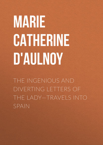 Книга Marie Catherine d'Aulnoy, Madame d' Aulnoy Marie-Catherine The Ingenious and Diverting Letters of the Lady—Travels into Spain