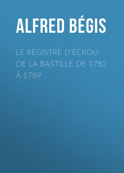 Книга Alfred Bégis, Bégis Alfred Le registre d'écrou de la Bastille de 1782 à 1789
