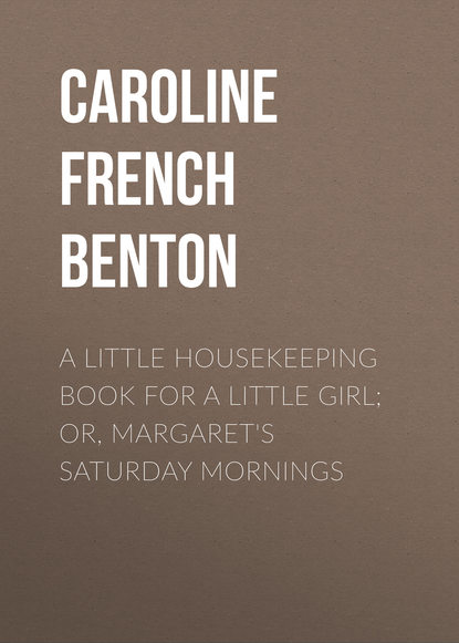 Книга Caroline French Benton, Caroline Benton A Little Housekeeping Book for a Little Girl; Or, Margaret's Saturday Mornings