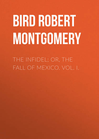 Книга Robert Bird, Bird Robert Montgomery The Infidel; or, the Fall of Mexico. Vol. I.