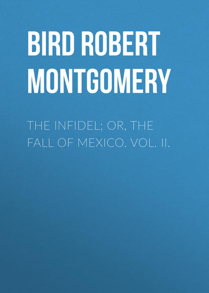 Книга Robert Bird, Bird Robert Montgomery The Infidel; or, the Fall of Mexico. Vol. II.