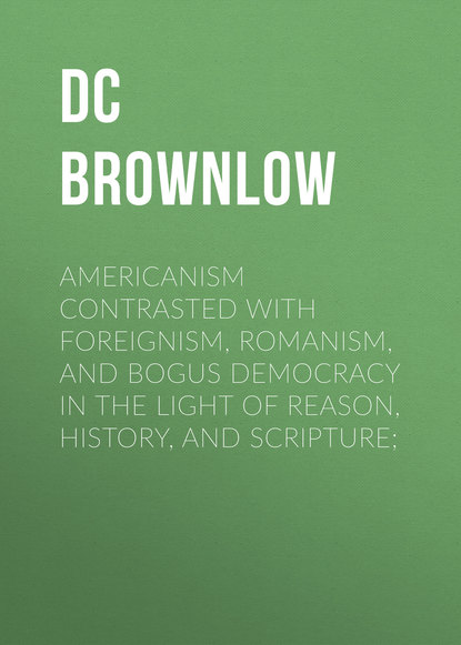 Книга William Brownlow, Brownlow William Gannaway Americanism Contrasted with Foreignism, Romanism, and Bogus Democracy in the Light of Reason, History, and Scripture;