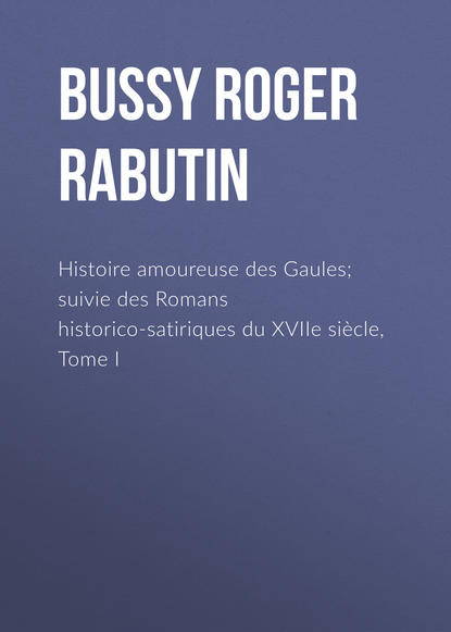 Книга Roger Bussy, Paul Boiteau d'Ambly, Bussy Roger de Rabutin Histoire amoureuse des Gaules; suivie des Romans historico-satiriques du XVIIe siècle, Tome I