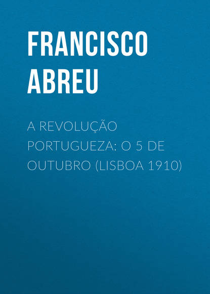 Книга Francisco Abreu, Abreu Francisco Jorge de A Revolução Portugueza: O 5 de Outubro (Lisboa 1910)