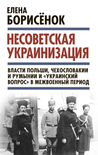 Книга Елена Юрьевна Борисёнок, Елена Борисенок Несоветская украинизация: власти Польши, Чехословакии и Румынии и «украинский вопрос» в межвоенный период