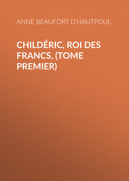 Книга Anne Beaufort d’Hautpoul, Comtesse de Beaufort d’Hautpoul Anne Marie Childéric, Roi des Francs, (tome premier)