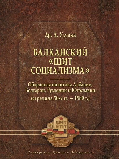 Книга А. А. Улунян, Арутюн Акопович Улунян Балканский «щит социализма». Оборонная политика Албании, Болгарии, Румынии и Югославии (середина 50-х гг. – 1980 г.)
