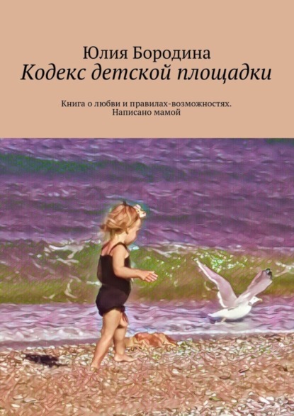 Книга Юлия Сергеевна Бородина, Юлия Бородина Кодекс детской площадки. Книга о любви и правилах-возможностях. Написано мамой