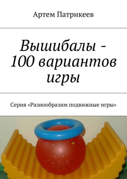 Книга Артем Юрьевич Патрикеев Вышибалы – 100 вариантов игры. Серия «Разнообразим подвижные игры»