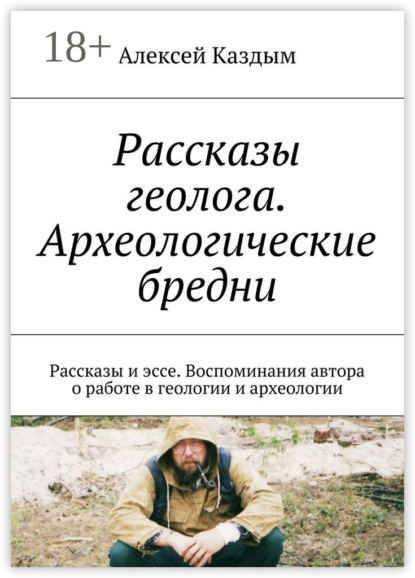 Книга Алексей Аркадьевич Каздым Рассказы геолога. Археологические бредни. Рассказы и эссе. Воспоминания автора о работе в геологии и археологии